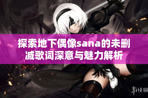 探索地下偶像sana的未删减歌词深意与魅力解析