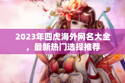 2023年四虎海外网名大全，最新热门选择推荐