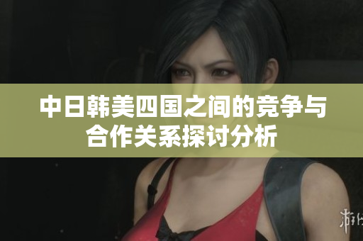 中日韩美四国之间的竞争与合作关系探讨分析