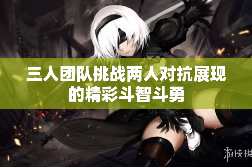 三人团队挑战两人对抗展现的精彩斗智斗勇