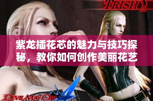 紫龙插花芯的魅力与技巧探秘，教你如何创作美丽花艺作品