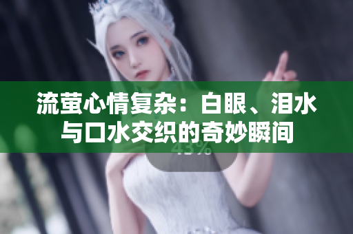 流萤心情复杂：白眼、泪水与口水交织的奇妙瞬间