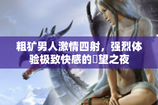 粗犷男人激情四射，强烈体验极致快感的慾望之夜