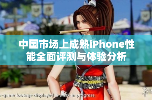 中国市场上成熟iPhone性能全面评测与体验分析