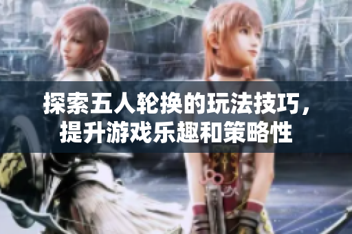 探索五人轮换的玩法技巧，提升游戏乐趣和策略性