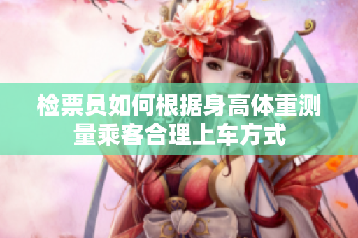 检票员如何根据身高体重测量乘客合理上车方式