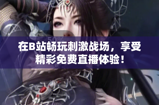 在B站畅玩刺激战场，享受精彩免费直播体验！