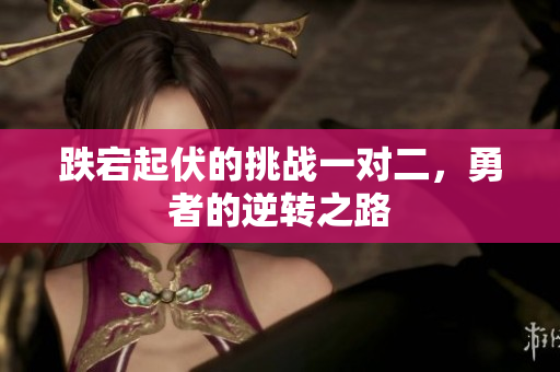 跌宕起伏的挑战一对二，勇者的逆转之路