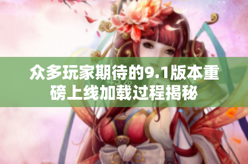 众多玩家期待的9.1版本重磅上线加载过程揭秘
