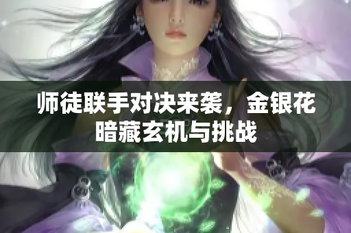 师徒联手对决来袭，金银花暗藏玄机与挑战