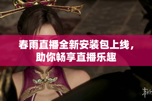 春雨直播全新安装包上线，助你畅享直播乐趣