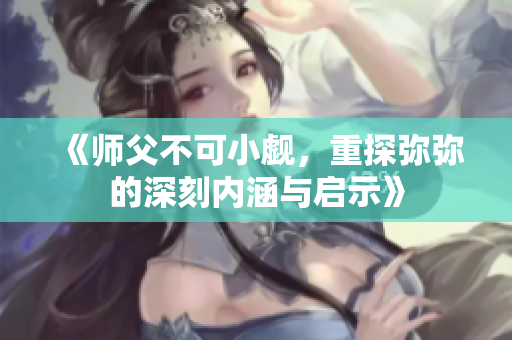 《师父不可小觑，重探弥弥的深刻内涵与启示》