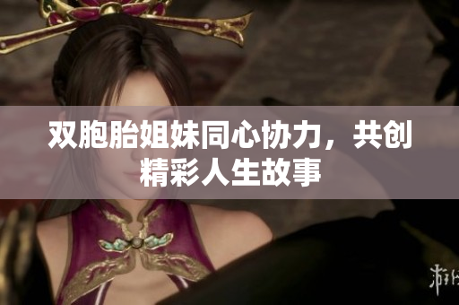 双胞胎姐妹同心协力，共创精彩人生故事