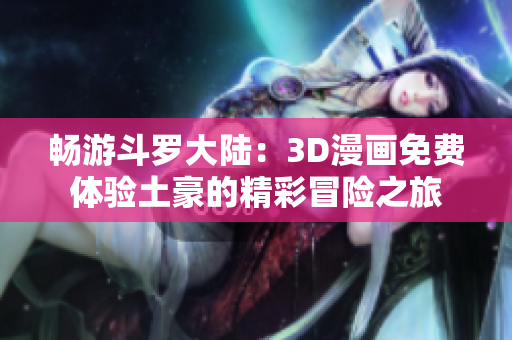 畅游斗罗大陆：3D漫画免费体验土豪的精彩冒险之旅