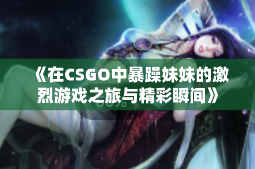 《在CSGO中暴躁妹妹的激烈游戏之旅与精彩瞬间》