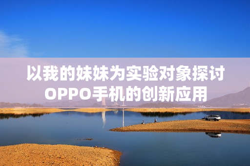 以我的妹妹为实验对象探讨OPPO手机的创新应用