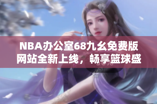 NBA办公室68九幺免费版网站全新上线，畅享篮球盛宴