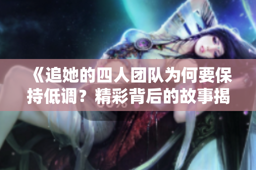《追她的四人团队为何要保持低调？精彩背后的故事揭秘》