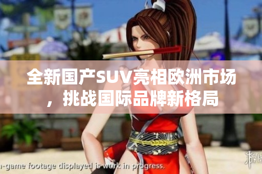 全新国产SUV亮相欧洲市场，挑战国际品牌新格局