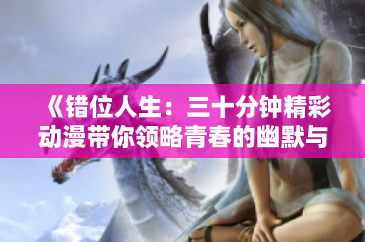 《错位人生：三十分钟精彩动漫带你领略青春的幽默与成长》