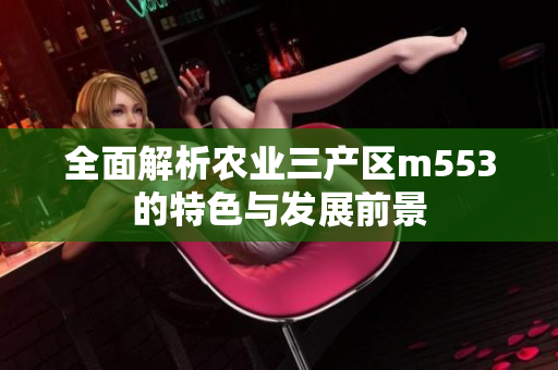 全面解析农业三产区m553的特色与发展前景