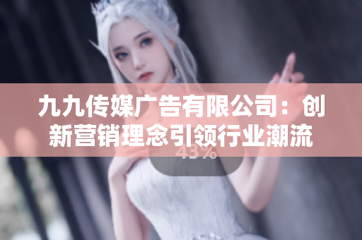 九九传媒广告有限公司：创新营销理念引领行业潮流