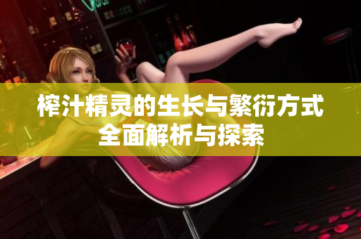 榨汁精灵的生长与繁衍方式全面解析与探索