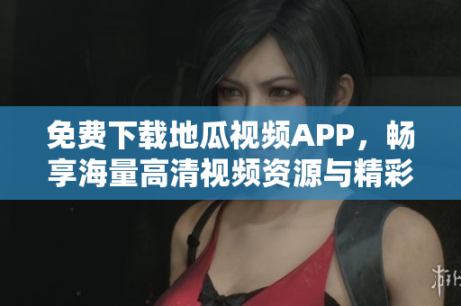 免费下载地瓜视频APP，畅享海量高清视频资源与精彩内容