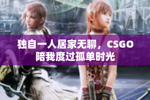 独自一人居家无聊，CSGO陪我度过孤单时光