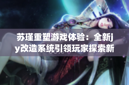 苏瑾重塑游戏体验：全新jy改造系统引领玩家探索新天地