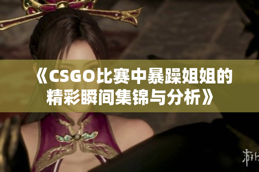 《CSGO比赛中暴躁姐姐的精彩瞬间集锦与分析》
