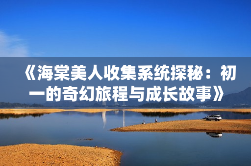 《海棠美人收集系统探秘：初一的奇幻旅程与成长故事》