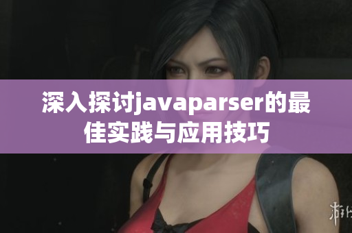 深入探讨javaparser的最佳实践与应用技巧