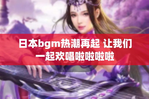 日本bgm热潮再起 让我们一起欢唱啦啦啦啦