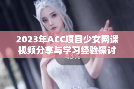 2023年ACC项目少女网课视频分享与学习经验探讨