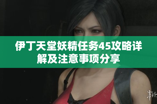 伊丁天堂妖精任务45攻略详解及注意事项分享