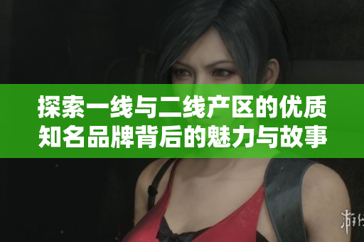 探索一线与二线产区的优质知名品牌背后的魅力与故事