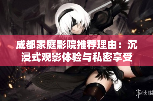 成都家庭影院推荐理由：沉浸式观影体验与私密享受