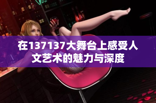 在137137大舞台上感受人文艺术的魅力与深度