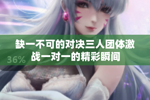缺一不可的对决三人团体激战一对一的精彩瞬间