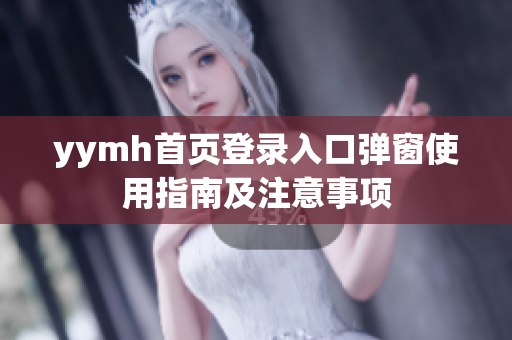 yymh首页登录入口弹窗使用指南及注意事项