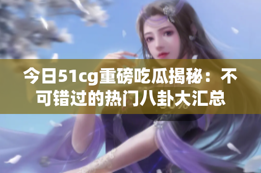 今日51cg重磅吃瓜揭秘：不可错过的热门八卦大汇总