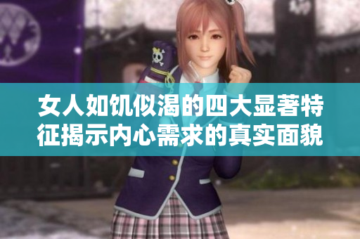 女人如饥似渴的四大显著特征揭示内心需求的真实面貌