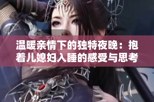 温暖亲情下的独特夜晚：抱着儿媳妇入睡的感受与思考