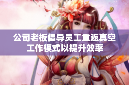 公司老板倡导员工重返真空工作模式以提升效率