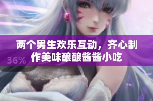 两个男生欢乐互动，齐心制作美味酿酿酱酱小吃