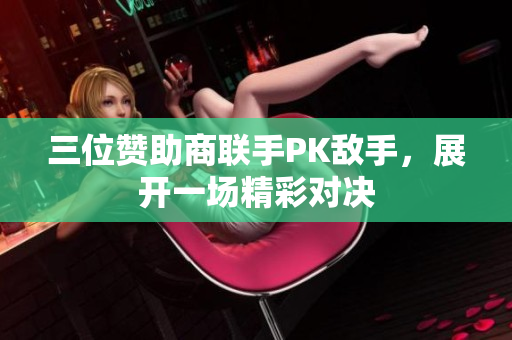 三位赞助商联手PK敌手，展开一场精彩对决