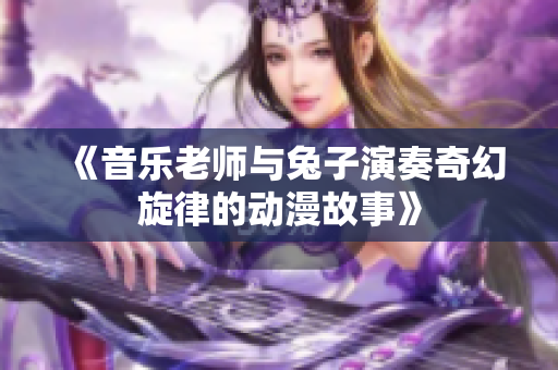《音乐老师与兔子演奏奇幻旋律的动漫故事》