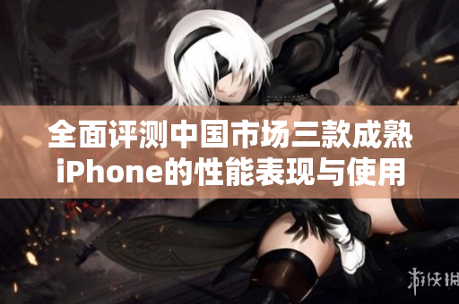 全面评测中国市场三款成熟iPhone的性能表现与使用体验