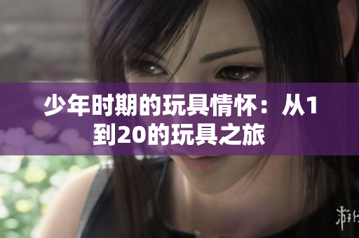 少年时期的玩具情怀：从1到20的玩具之旅